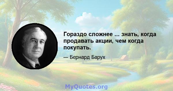 Гораздо сложнее ... знать, когда продавать акции, чем когда покупать.