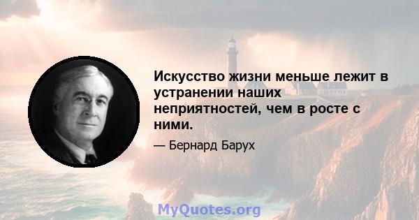 Искусство жизни меньше лежит в устранении наших неприятностей, чем в росте с ними.