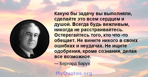 Какую бы задачу вы выполняли, сделайте это всем сердцем и душой. Всегда будь вежливым, никогда не расстраивайтесь. Остерегайтесь того, кто что -то обещает. Не вините никого в своих ошибках и неудачах. Не ищите