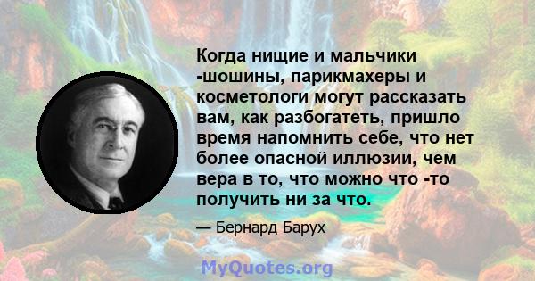 Когда нищие и мальчики -шошины, парикмахеры и косметологи могут рассказать вам, как разбогатеть, пришло время напомнить себе, что нет более опасной иллюзии, чем вера в то, что можно что -то получить ни за что.