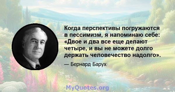 Когда перспективы погружаются в пессимизм, я напоминаю себе: «Двое и два все еще делают четыре, и вы не можете долго держать человечество надолго».