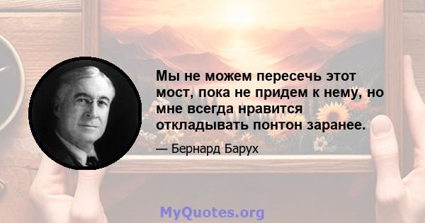 Мы не можем пересечь этот мост, пока не придем к нему, но мне всегда нравится откладывать понтон заранее.