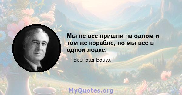 Мы не все пришли на одном и том же корабле, но мы все в одной лодке.