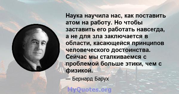 Наука научила нас, как поставить атом на работу. Но чтобы заставить его работать навсегда, а не для зла заключается в области, касающейся принципов человеческого достоинства. Сейчас мы сталкиваемся с проблемой больше