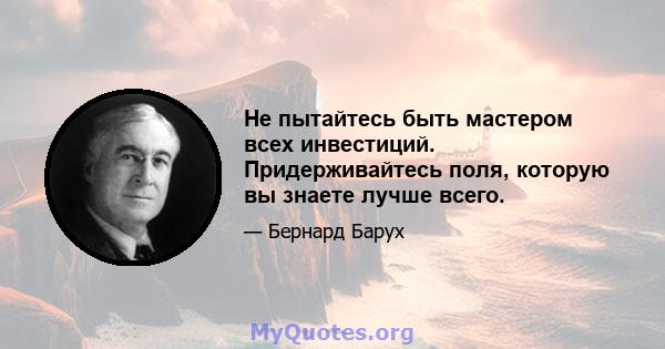 Не пытайтесь быть мастером всех инвестиций. Придерживайтесь поля, которую вы знаете лучше всего.