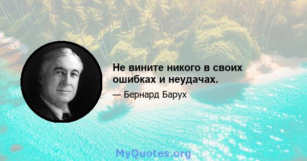 Не вините никого в своих ошибках и неудачах.