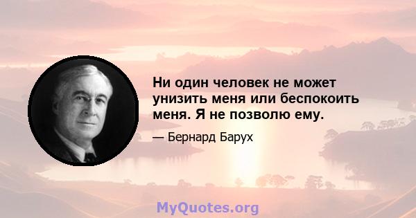 Ни один человек не может унизить меня или беспокоить меня. Я не позволю ему.