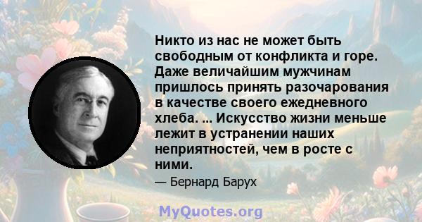 Никто из нас не может быть свободным от конфликта и горе. Даже величайшим мужчинам пришлось принять разочарования в качестве своего ежедневного хлеба. ... Искусство жизни меньше лежит в устранении наших неприятностей,