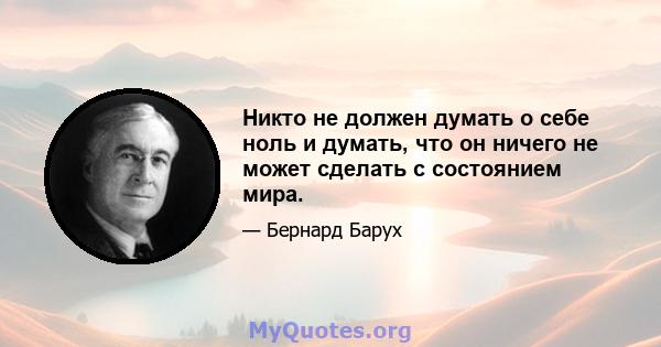 Никто не должен думать о себе ноль и думать, что он ничего не может сделать с состоянием мира.