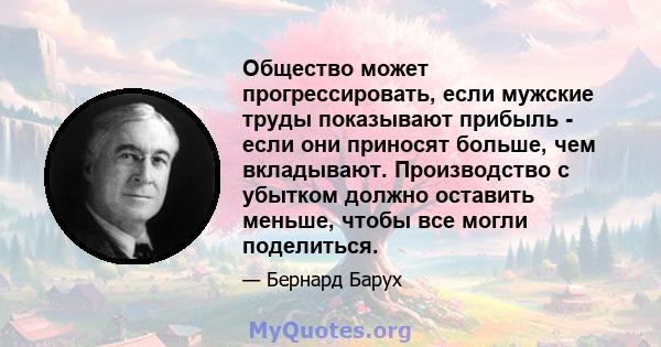 Общество может прогрессировать, если мужские труды показывают прибыль - если они приносят больше, чем вкладывают. Производство с убытком должно оставить меньше, чтобы все могли поделиться.