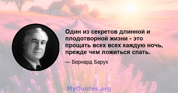 Один из секретов длинной и плодотворной жизни - это прощать всех всех каждую ночь, прежде чем ложиться спать.