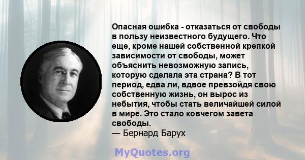 Опасная ошибка - отказаться от свободы в пользу неизвестного будущего. Что еще, кроме нашей собственной крепкой зависимости от свободы, может объяснить невозможную запись, которую сделала эта страна? В тот период, едва