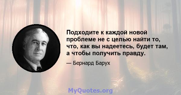 Подходите к каждой новой проблеме не с целью найти то, что, как вы надеетесь, будет там, а чтобы получить правду.