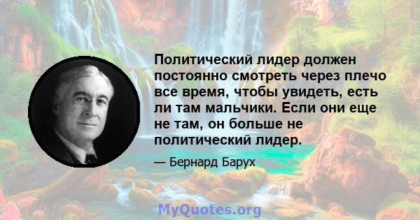 Политический лидер должен постоянно смотреть через плечо все время, чтобы увидеть, есть ли там мальчики. Если они еще не там, он больше не политический лидер.