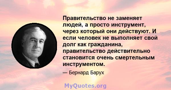 Правительство не заменяет людей, а просто инструмент, через который они действуют. И если человек не выполняет свой долг как гражданина, правительство действительно становится очень смертельным инструментом.