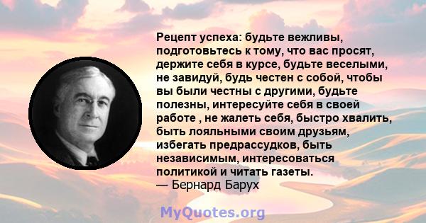 Рецепт успеха: будьте вежливы, подготовьтесь к тому, что вас просят, держите себя в курсе, будьте веселыми, не завидуй, будь честен с собой, чтобы вы были честны с другими, будьте полезны, интересуйте себя в своей