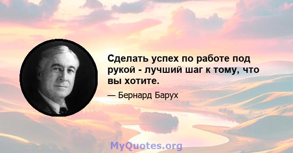 Сделать успех по работе под рукой - лучший шаг к тому, что вы хотите.