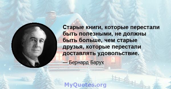 Старые книги, которые перестали быть полезными, не должны быть больше, чем старые друзья, которые перестали доставлять удовольствие.