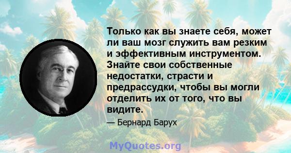 Только как вы знаете себя, может ли ваш мозг служить вам резким и эффективным инструментом. Знайте свои собственные недостатки, страсти и предрассудки, чтобы вы могли отделить их от того, что вы видите.