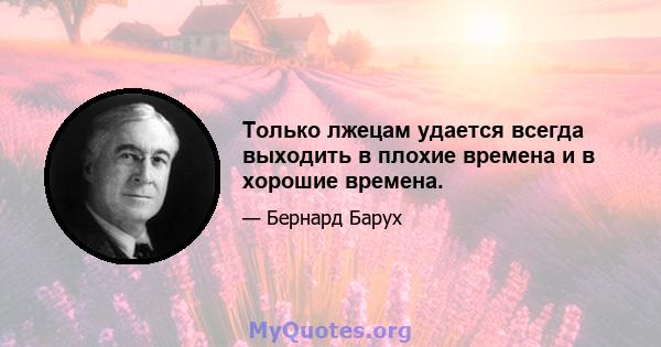 Только лжецам удается всегда выходить в плохие времена и в хорошие времена.