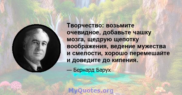 Творчество: возьмите очевидное, добавьте чашку мозга, щедрую щепотку воображения, ведение мужества и смелости, хорошо перемешайте и доведите до кипения.