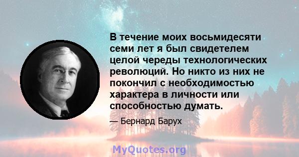 В течение моих восьмидесяти семи лет я был свидетелем целой череды технологических революций. Но никто из них не покончил с необходимостью характера в личности или способностью думать.