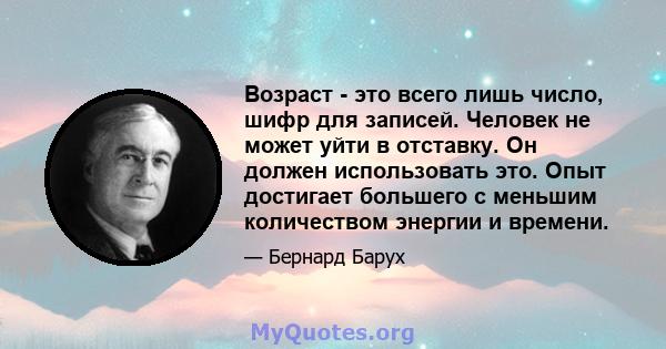 Возраст - это всего лишь число, шифр для записей. Человек не может уйти в отставку. Он должен использовать это. Опыт достигает большего с меньшим количеством энергии и времени.