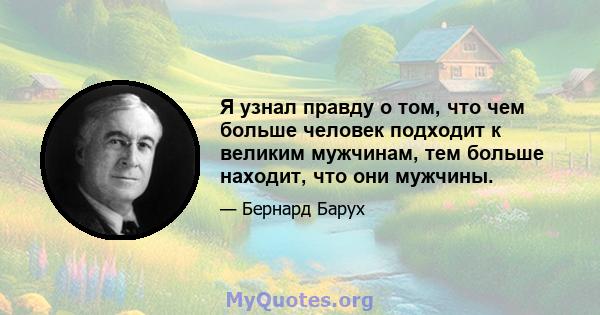 Я узнал правду о том, что чем больше человек подходит к великим мужчинам, тем больше находит, что они мужчины.