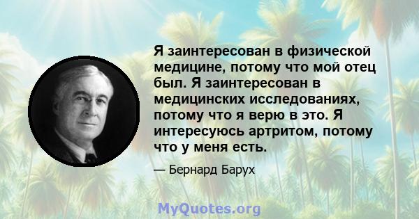 Я заинтересован в физической медицине, потому что мой отец был. Я заинтересован в медицинских исследованиях, потому что я верю в это. Я интересуюсь артритом, потому что у меня есть.