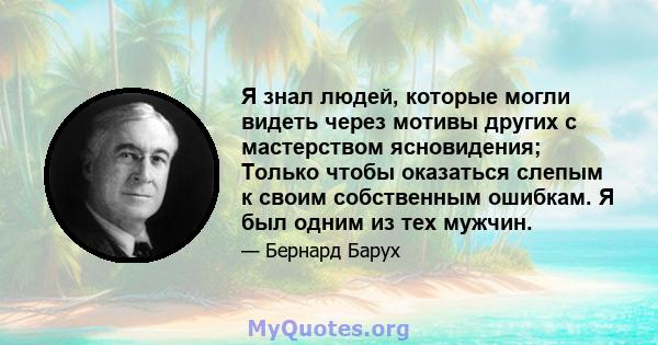 Я знал людей, которые могли видеть через мотивы других с мастерством ясновидения; Только чтобы оказаться слепым к своим собственным ошибкам. Я был одним из тех мужчин.