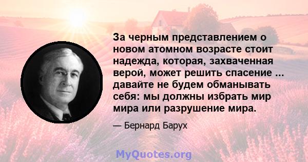 За черным представлением о новом атомном возрасте стоит надежда, которая, захваченная верой, может решить спасение ... давайте не будем обманывать себя: мы должны избрать мир мира или разрушение мира.