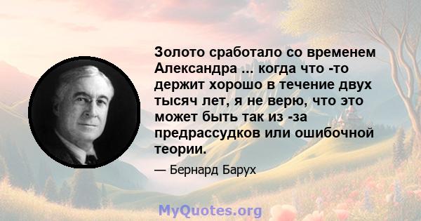 Золото сработало со временем Александра ... когда что -то держит хорошо в течение двух тысяч лет, я не верю, что это может быть так из -за предрассудков или ошибочной теории.