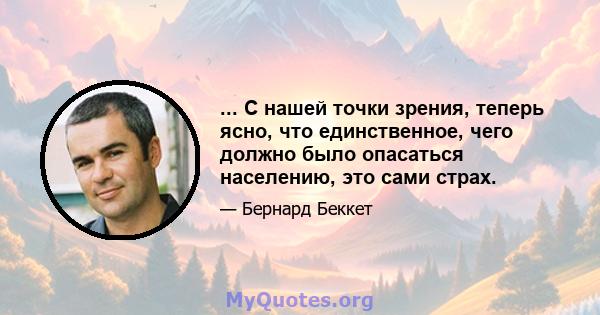 ... С нашей точки зрения, теперь ясно, что единственное, чего должно было опасаться населению, это сами страх.