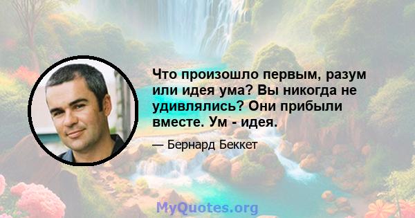 Что произошло первым, разум или идея ума? Вы никогда не удивлялись? Они прибыли вместе. Ум - идея.