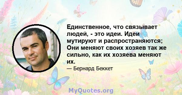 Единственное, что связывает людей, - это идеи. Идеи мутируют и распространяются; Они меняют своих хозяев так же сильно, как их хозяева меняют их.