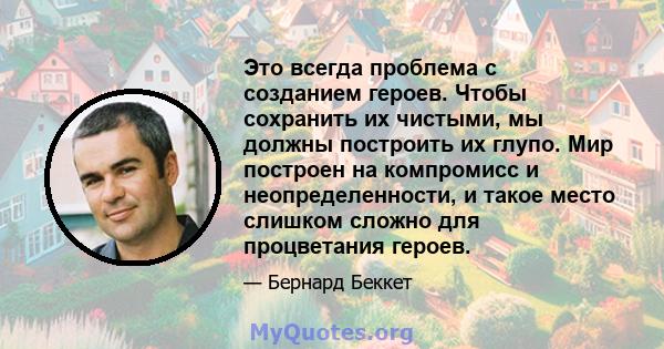 Это всегда проблема с созданием героев. Чтобы сохранить их чистыми, мы должны построить их глупо. Мир построен на компромисс и неопределенности, и такое место слишком сложно для процветания героев.