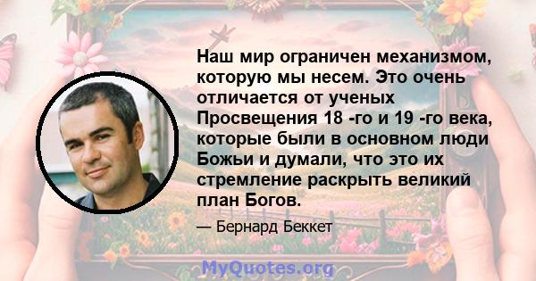 Наш мир ограничен механизмом, которую мы несем. Это очень отличается от ученых Просвещения 18 -го и 19 -го века, которые были в основном люди Божьи и думали, что это их стремление раскрыть великий план Богов.