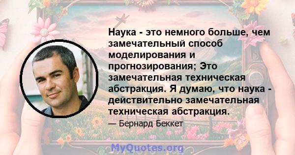 Наука - это немного больше, чем замечательный способ моделирования и прогнозирования; Это замечательная техническая абстракция. Я думаю, что наука - действительно замечательная техническая абстракция.