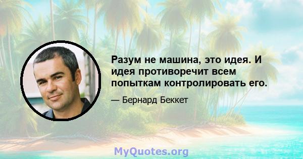 Разум не машина, это идея. И идея противоречит всем попыткам контролировать его.