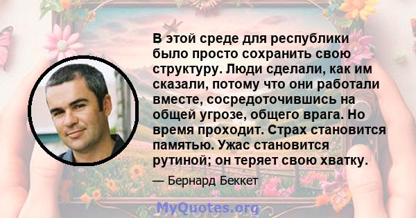 В этой среде для республики было просто сохранить свою структуру. Люди сделали, как им сказали, потому что они работали вместе, сосредоточившись на общей угрозе, общего врага. Но время проходит. Страх становится