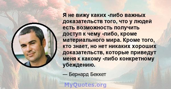 Я не вижу каких -либо важных доказательств того, что у людей есть возможность получить доступ к чему -либо, кроме материального мира. Кроме того, кто знает, но нет никаких хороших доказательств, которые приведут меня к