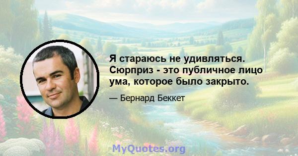 Я стараюсь не удивляться. Сюрприз - это публичное лицо ума, которое было закрыто.