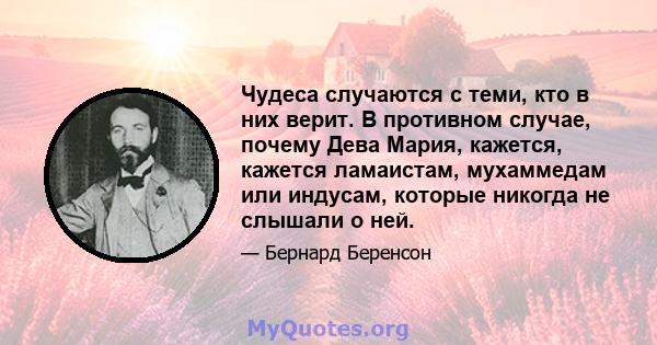 Чудеса случаются с теми, кто в них верит. В противном случае, почему Дева Мария, кажется, кажется ламаистам, мухаммедам или индусам, которые никогда не слышали о ней.