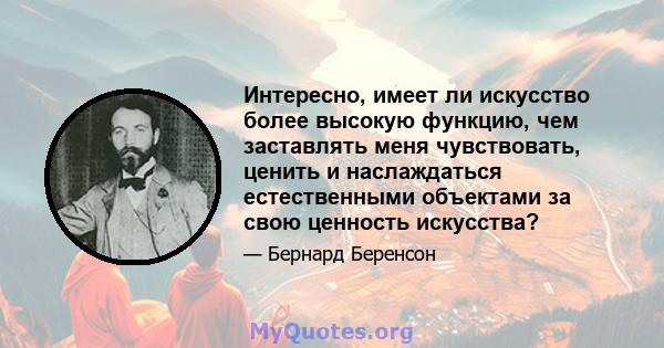 Интересно, имеет ли искусство более высокую функцию, чем заставлять меня чувствовать, ценить и наслаждаться естественными объектами за свою ценность искусства?