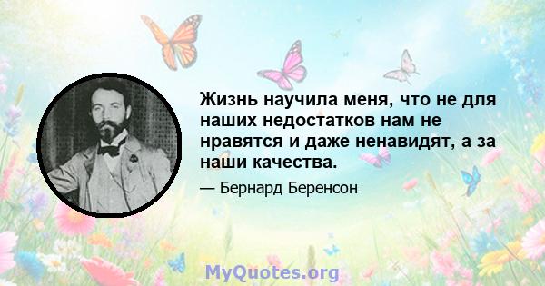 Жизнь научила меня, что не для наших недостатков нам не нравятся и даже ненавидят, а за наши качества.