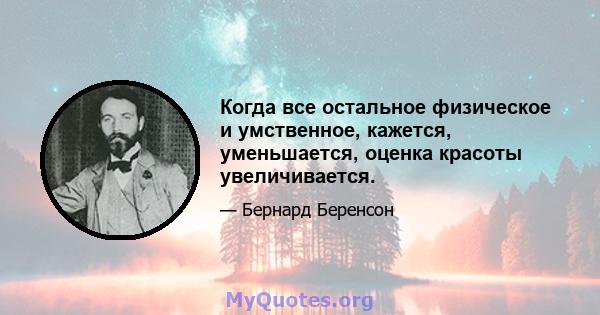 Когда все остальное физическое и умственное, кажется, уменьшается, оценка красоты увеличивается.