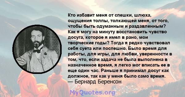 Кто избавит меня от спешки, шлюха, ощущения толпы, толкающей меня, от того, чтобы быть одуманным и раздавленным? Как я могу на минуту восстановить чувство досуга, которое я имел в рано, мои творческие годы? Тогда я