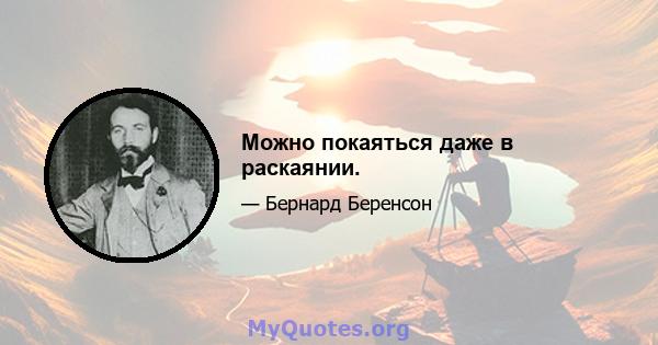 Можно покаяться даже в раскаянии.