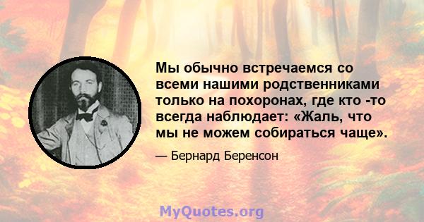 Мы обычно встречаемся со всеми нашими родственниками только на похоронах, где кто -то всегда наблюдает: «Жаль, что мы не можем собираться чаще».