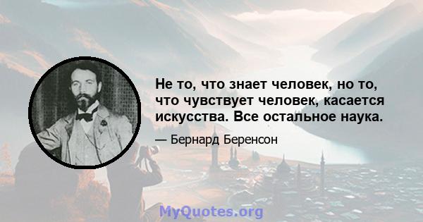 Не то, что знает человек, но то, что чувствует человек, касается искусства. Все остальное наука.